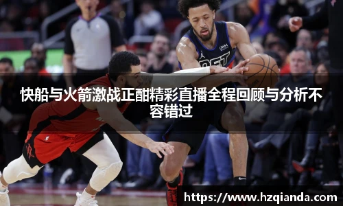 快船与火箭激战正酣精彩直播全程回顾与分析不容错过