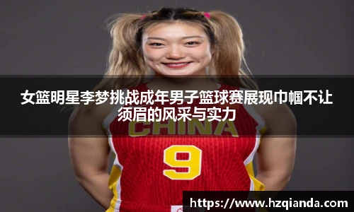 女篮明星李梦挑战成年男子篮球赛展现巾帼不让须眉的风采与实力